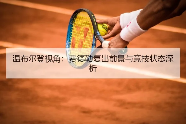 温布尔登视角：费德勒复出前景与竞技状态深析
