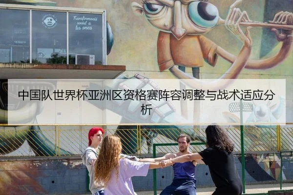 中国队世界杯亚洲区资格赛阵容调整与战术适应分析