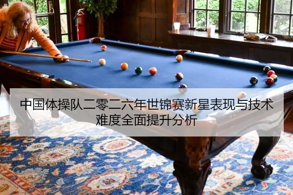 中国体操队二零二六年世锦赛新星表现与技术难度全面提升分析
