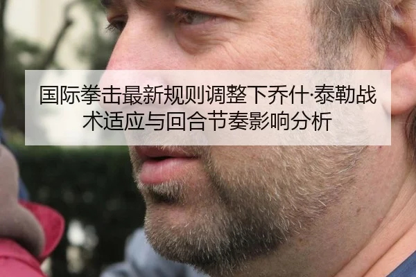 国际拳击最新规则调整下乔什·泰勒战术适应与回合节奏影响分析