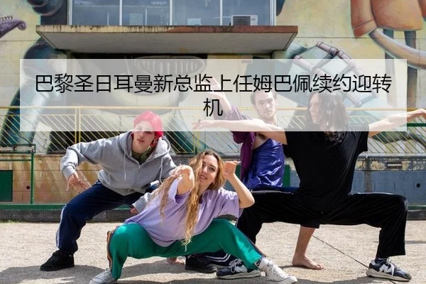 巴黎圣日耳曼新总监上任姆巴佩续约迎转机