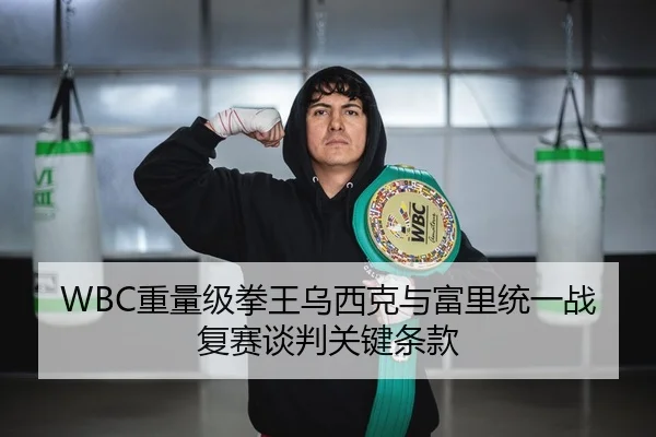 WBC重量级拳王乌西克与富里统一战复赛谈判关键条款